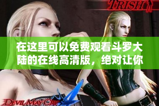 在这里可以免费观看斗罗大陆的在线高清版，绝对让你爱不释手！