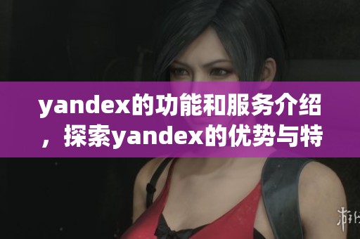 yandex的功能和服务介绍，探索yandex的优势与特点