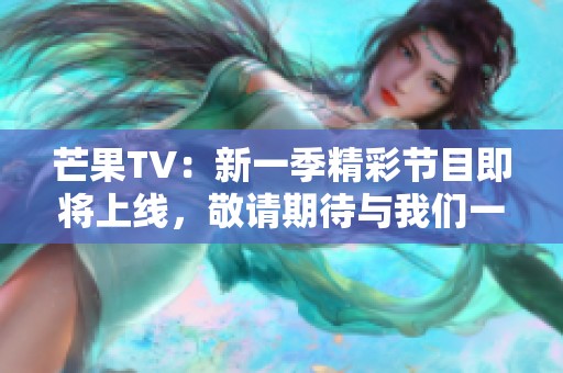 芒果TV：新一季精彩节目即将上线，敬请期待与我们一起分享乐趣！