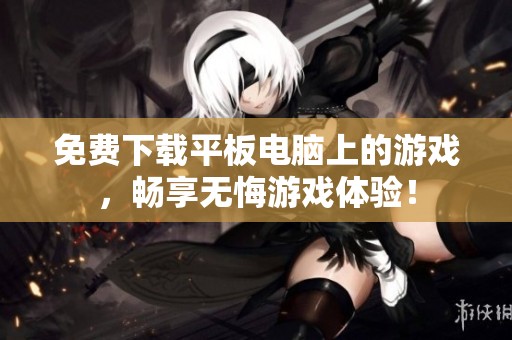 免费下载平板电脑上的游戏，畅享无悔游戏体验！