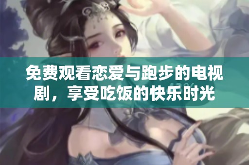 免费观看恋爱与跑步的电视剧，享受吃饭的快乐时光