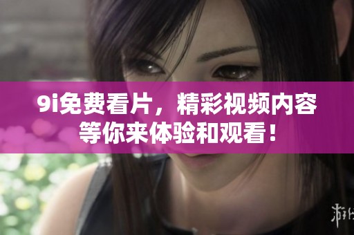 9i免费看片，精彩视频内容等你来体验和观看！