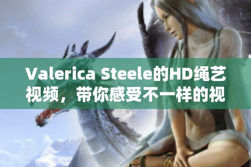 Valerica Steele的HD绳艺视频，带你感受不一样的视觉盛宴