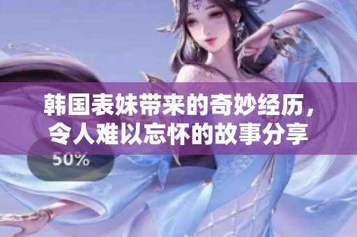 韩国表妹带来的奇妙经历，令人难以忘怀的故事分享