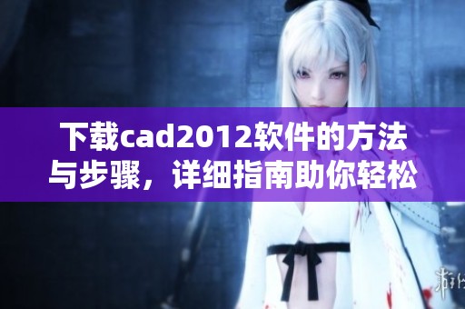 下载cad2012软件的方法与步骤，详细指南助你轻松获取cad2012版本