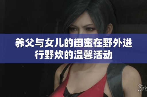 养父与女儿的闺蜜在野外进行野炊的温馨活动