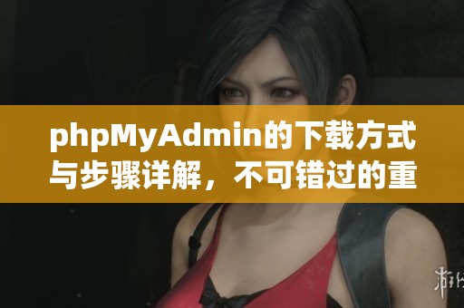 phpMyAdmin的下载方式与步骤详解，不可错过的重要信息分享