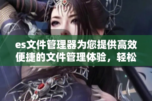 es文件管理器为您提供高效便捷的文件管理体验，轻松掌控您的文件资源。