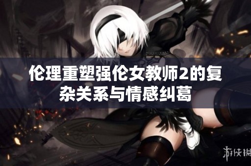 伦理重塑强伦女教师2的复杂关系与情感纠葛