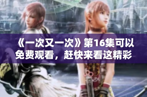 《一次又一次》第16集可以免费观看，赶快来看这精彩内容吧