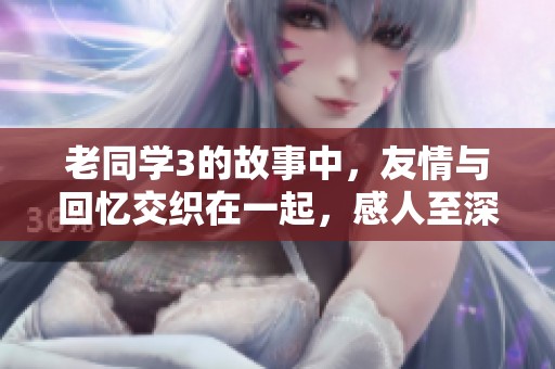 老同学3的故事中，友情与回忆交织在一起，感人至深。