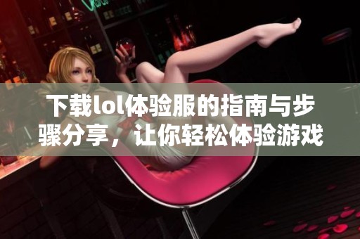 下载lol体验服的指南与步骤分享，让你轻松体验游戏的乐趣