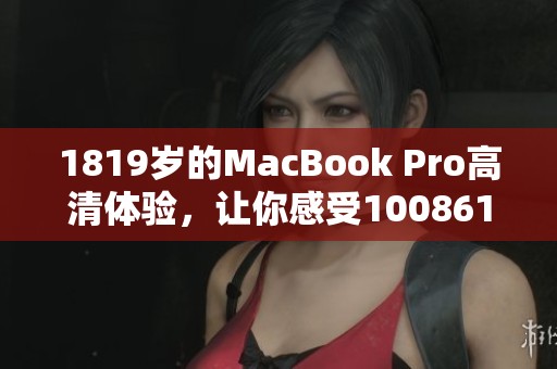 1819岁的MacBook Pro高清体验，让你感受100861的极致性能与魅力