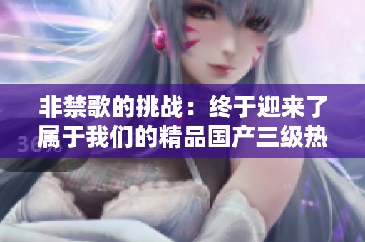 非禁歌的挑战：终于迎来了属于我们的精品国产三级热潮