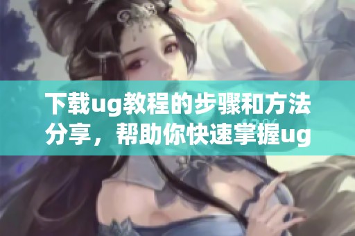 下载ug教程的步骤和方法分享，帮助你快速掌握ug软件技能