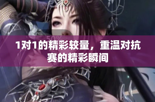 1对1的精彩较量，重温对抗赛的精彩瞬间