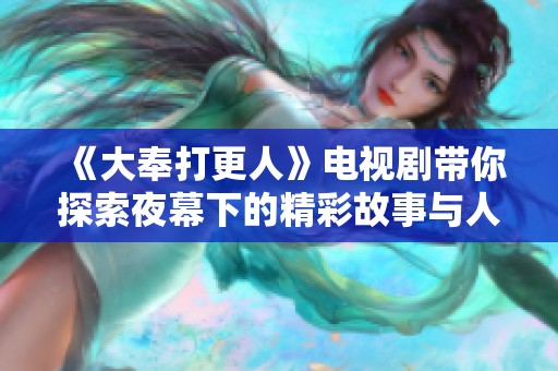 《大奉打更人》电视剧带你探索夜幕下的精彩故事与人物情感
