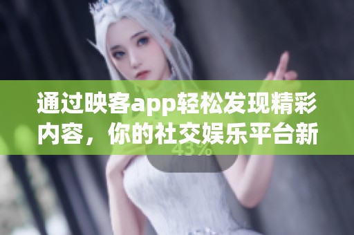 通过映客app轻松发现精彩内容，你的社交****新选择