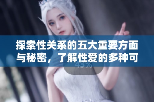 探索性关系的五大重要方面与秘密，了解性爱的多种可能性与方式