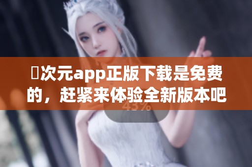囧次元app正版下载是免费的，赶紧来体验全新版本吧