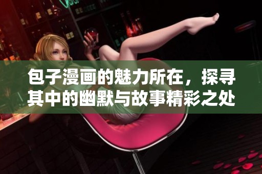 包子漫画的魅力所在，探寻其中的幽默与故事精彩之处