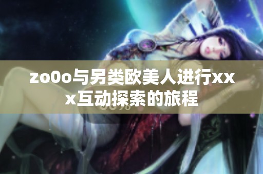 zo0o与另类欧美人进行xxx互动探索的旅程