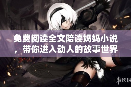 免费阅读全文陪读妈妈小说，带你进入动人的故事世界