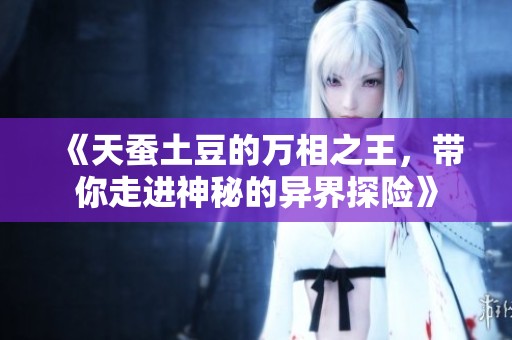 《天蚕土豆的万相之王，带你走进神秘的异界探险》