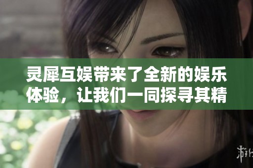 灵犀互娱带来了全新的娱乐体验，让我们一同探寻其精彩内容与发展潜力