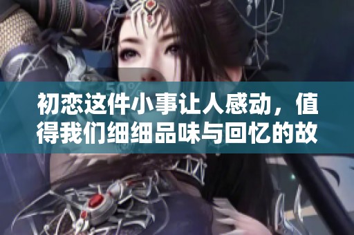 初恋这件小事让人感动，值得我们细细品味与回忆的故事