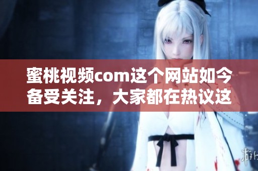 蜜桃视频com这个网站如今备受关注，大家都在热议这部精彩的内容。