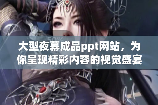大型夜幕成品ppt网站，为你呈现精彩内容的视觉盛宴