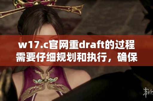 w17.c官网重draft的过程需要仔细规划和执行，确保信息的准确性和有效性