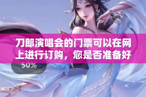 刀郎演唱会的门票可以在网上进行订购，您是否准备好了呢