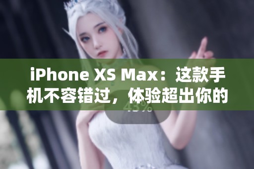 iPhone XS Max：这款手机不容错过，体验超出你的想象和期待