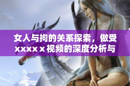 女人与拘的关系探索，做受xxxxⅹ视频的深度分析与讨论