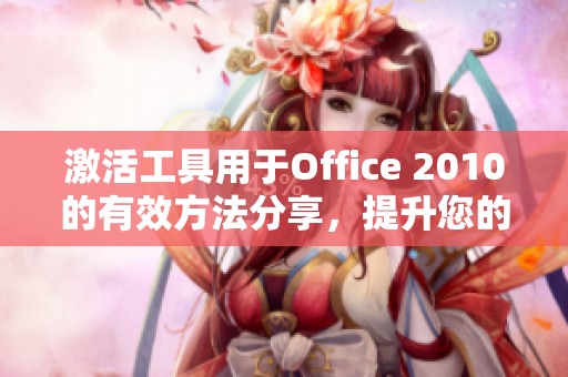 激活工具用于Office 2010的有效方法分享，提升您的办公软件使用体验
