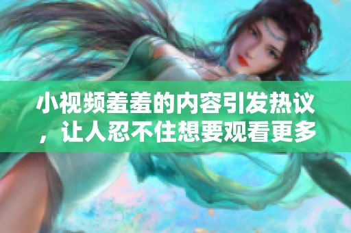 小视频羞羞的内容引发热议，让人忍不住想要观看更多的精彩片段