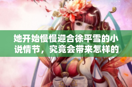 她开始慢慢迎合徐平雪的小说情节，究竟会带来怎样的故事发展呢