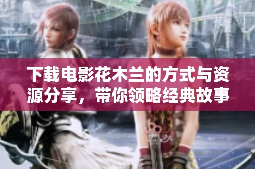 下载电影花木兰的方式与资源分享，带你领略经典故事的全新演绎