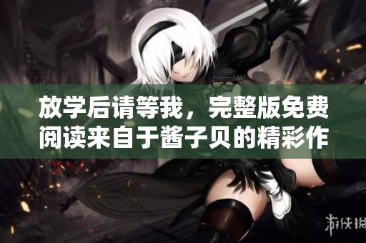 放学后请等我，完整版免费阅读来自于酱子贝的精彩作品
