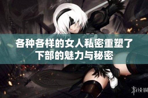 各种各样的女人私密重塑了下部的魅力与秘密