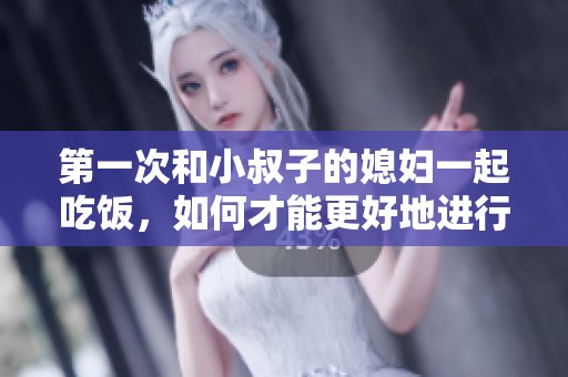 第一次和小叔子的媳妇一起吃饭，如何才能更好地进行聊天呢