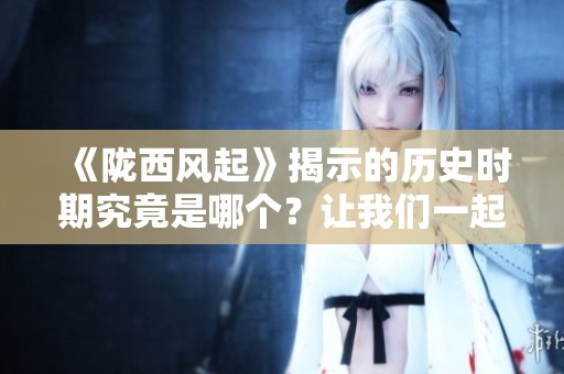 《陇西风起》揭示的历史时期究竟是哪个？让我们一起探寻答案！