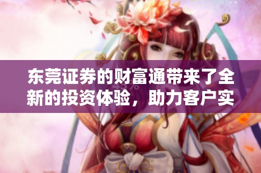 东莞证券的财富通带来了全新的投资体验，助力客户实现财富增值