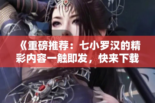 《重磅推荐：七小罗汉的精彩内容一触即发，快来下载体验吧》