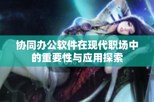 协同办公软件在现代职场中的重要性与应用探索