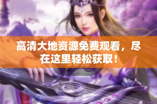 高清大地资源免费观看，尽在这里轻松获取！