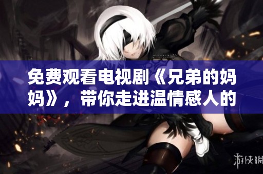 免费观看电视剧《兄弟的妈妈》，带你走进温情感人的故事世界！