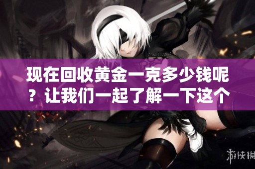 现在回收黄金一克多少钱呢？让我们一起了解一下这个问题的答案。